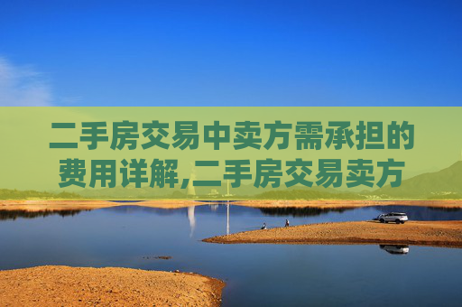 二手房交易中卖方需承担的费用详解,二手房交易卖方需要交哪些费用