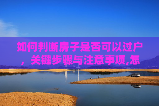 如何判断房子是否可以过户，关键步骤与注意事项,怎么知道房子是否可以过户