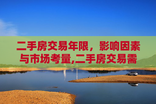 二手房交易年限，影响因素与市场考量,二手房交易需要多长年限