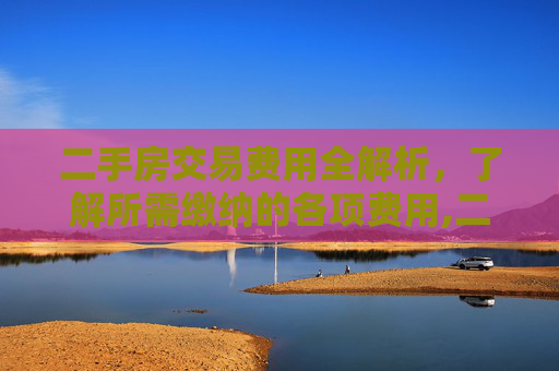 二手房交易费用全解析，了解所需缴纳的各项费用,二手房交易需要缴纳哪些费用