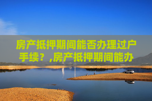 房产抵押期间能否办理过户手续？,房产抵押期间能办理过户手续吗
