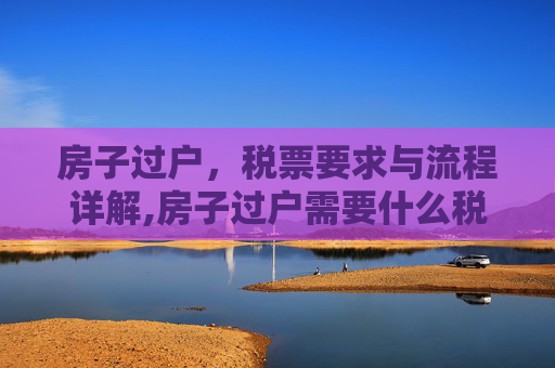 房子过户，税票要求与流程详解,房子过户需要什么税票