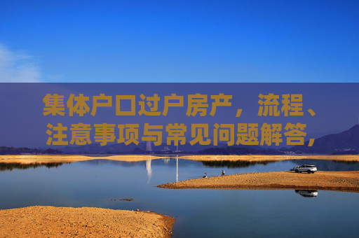 集体户口过户房产，流程、注意事项与常见问题解答,集体户口怎么过户房子