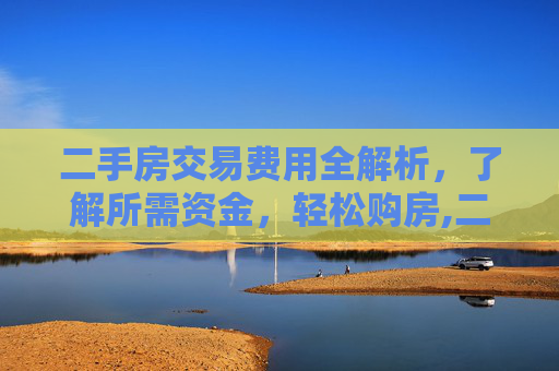 二手房交易费用全解析，了解所需资金，轻松购房,二手房交易都需要哪些钱