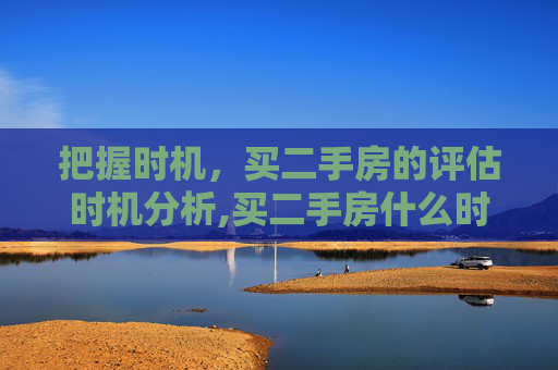 把握时机，买二手房的评估时机分析,买二手房什么时候评估