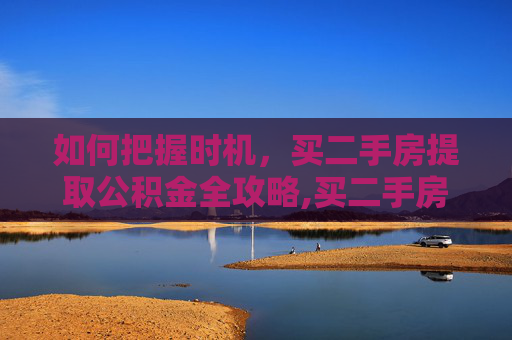 如何把握时机，买二手房提取公积金全攻略,买二手房什么时候能提取公积金