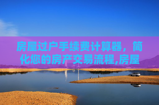 房屋过户手续费计算器，简化您的房产交易流程,房屋过户手续费计算器