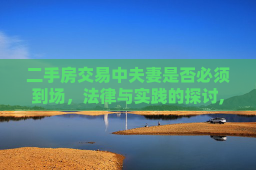 二手房交易中夫妻是否必须到场，法律与实践的探讨,二手房交易需要夫妻到现场吗