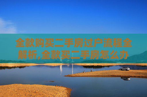 全款购买二手房过户流程全解析,全款买二手房怎么办理过户