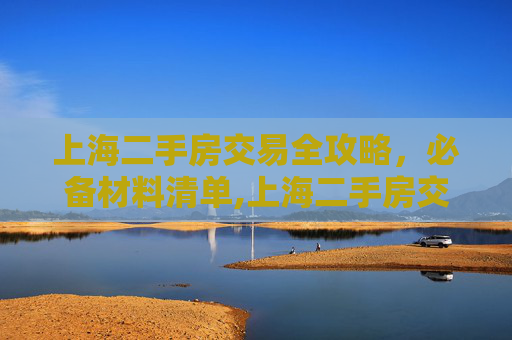 上海二手房交易全攻略，必备材料清单,上海二手房交易需要的材料