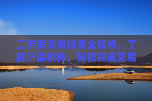 二手房交易税费全解析，了解所需税种，轻松完成交易,二手房交易需要什么税