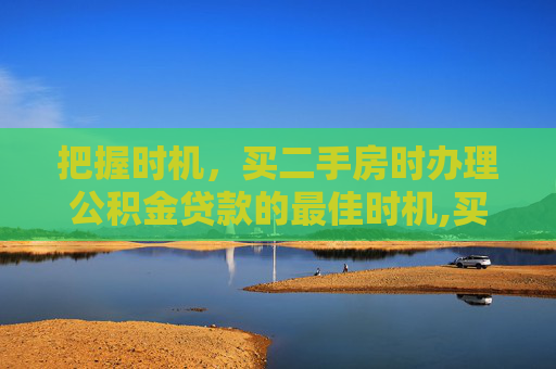 把握时机，买二手房时办理公积金贷款的最佳时机,买二手房什么时候办公积金贷款