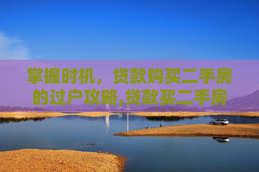 掌握时机，贷款购买二手房的过户攻略,贷款买二手房什么时候过户