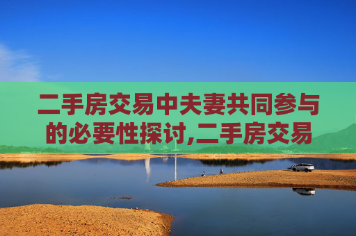 二手房交易中夫妻共同参与的必要性探讨,二手房交易是否需要夫妻一起