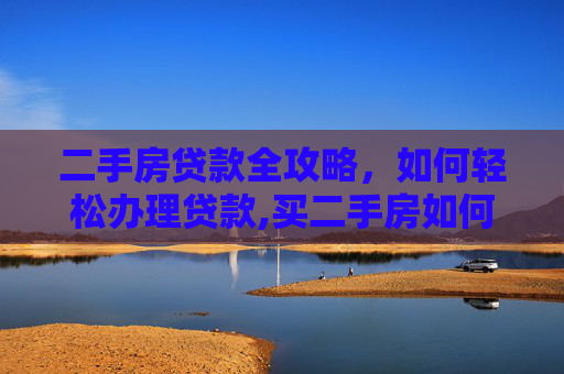 二手房贷款全攻略，如何轻松办理贷款,买二手房如何办理贷款的