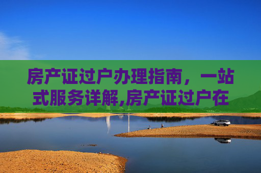 房产证过户办理指南，一站式服务详解,房产证过户在哪里办理