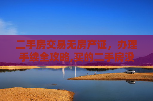 二手房交易无房产证，办理手续全攻略,买的二手房没有房产证怎么办理手续