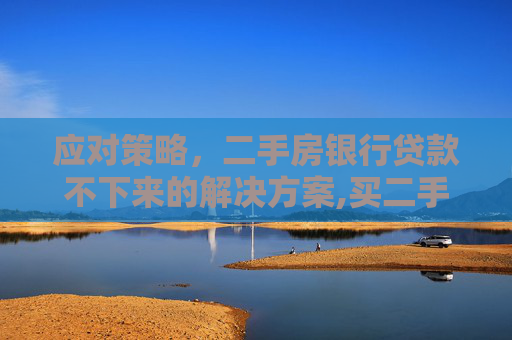 应对策略，二手房银行贷款不下来的解决方案,买二手房银行贷款不下来怎么办
