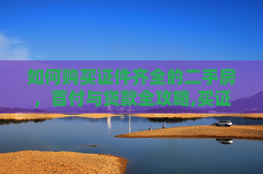 如何购买证件齐全的二手房，首付与贷款全攻略,买证件齐全的二手房如何首付贷款