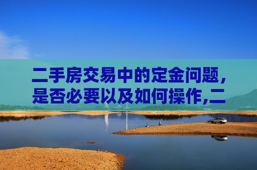 二手房交易中的定金问题，是否必要以及如何操作,二手房交易是否需要定金