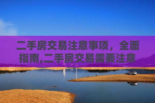 二手房交易注意事项，全面指南,二手房交易需要注意什么