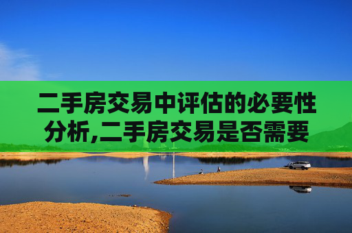二手房交易中评估的必要性分析,二手房交易是否需要评估