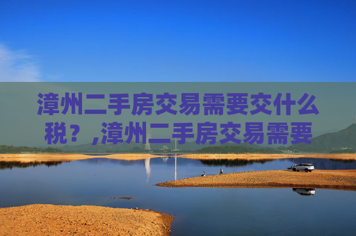 漳州二手房交易需要交什么税？,漳州二手房交易需要交什么税