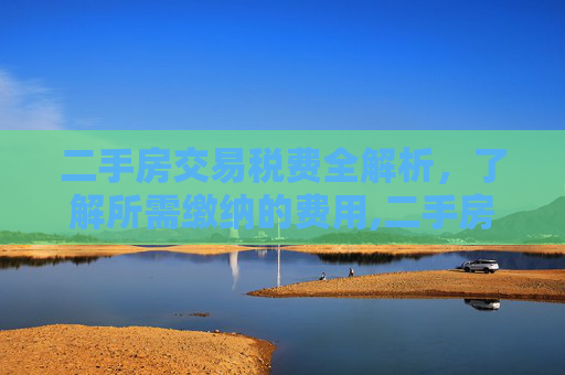 二手房交易税费全解析，了解所需缴纳的费用,二手房交易都需要交什么