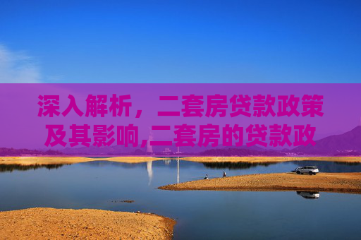 深入解析，二套房贷款政策及其影响,二套房的贷款政策是怎样的