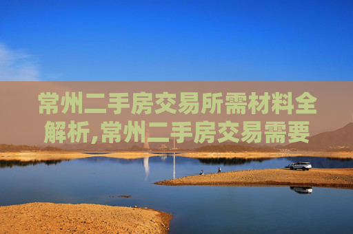 常州二手房交易所需材料全解析,常州二手房交易需要提供的材料