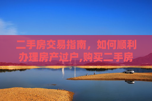 二手房交易指南，如何顺利办理房产过户,购买二手房怎么办理房产过户
