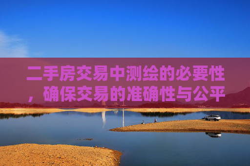 二手房交易中测绘的必要性，确保交易的准确性与公平性,二手房交易为什么还需要测绘