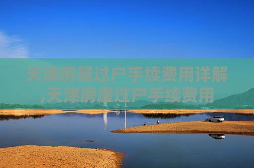 天津房屋过户手续费用详解,天津房屋过户手续费用