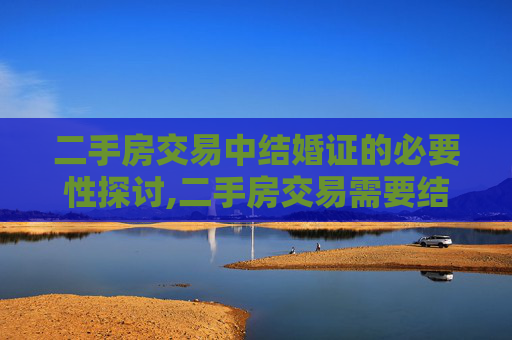 二手房交易中结婚证的必要性探讨,二手房交易需要结婚证吗