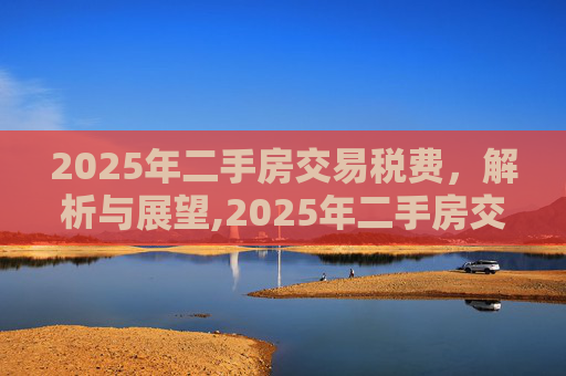 2025年二手房交易税费，解析与展望,2025年二手房交易税费