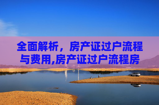 全面解析，房产证过户流程与费用,房产证过户流程房产证过户费用