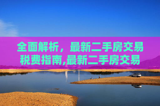 全面解析，最新二手房交易税费指南,最新二手房交易税费