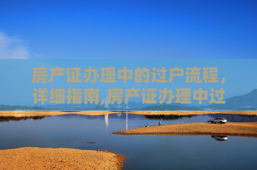 房产证办理中的过户流程，详细指南,房产证办理中过户