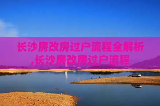 长沙房改房过户流程全解析,长沙房改房过户流程