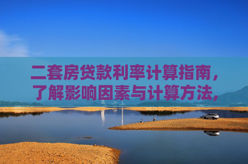 二套房贷款利率计算指南，了解影响因素与计算方法,二套房贷款利率怎么算