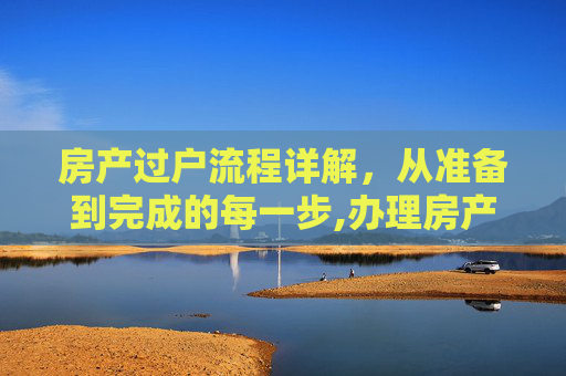 房产过户流程详解，从准备到完成的每一步,办理房产过户流程