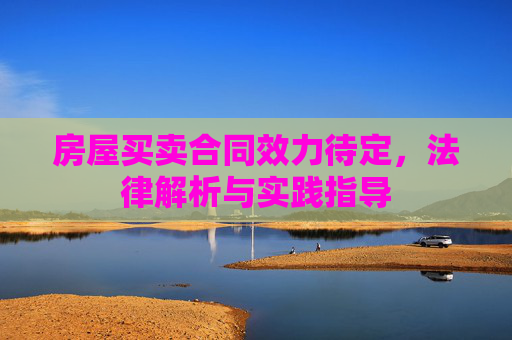 房屋买卖合同效力待定，法律解析与实践指导