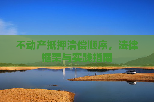 不动产抵押清偿顺序，法律框架与实践指南