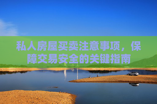 私人房屋买卖注意事项，保障交易安全的关键指南