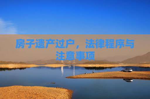房子遗产过户，法律程序与注意事项