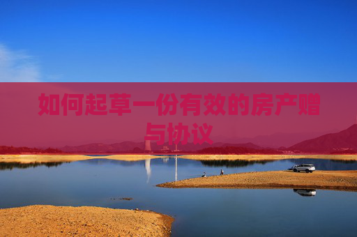 如何起草一份有效的房产赠与协议