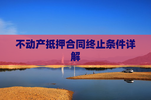 不动产抵押合同终止条件详解