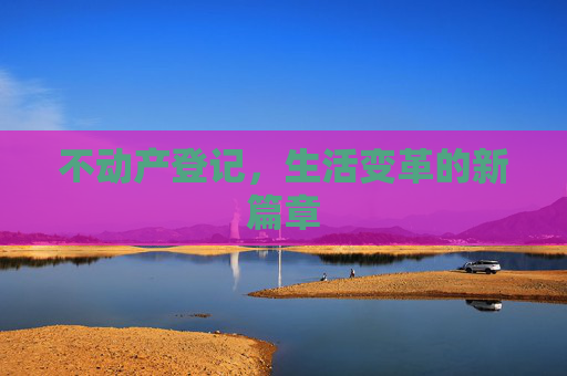 不动产登记，生活变革的新篇章