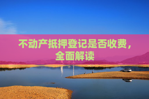 不动产抵押登记是否收费，全面解读
