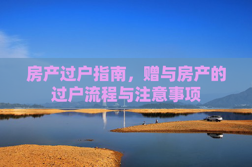 房产过户指南，赠与房产的过户流程与注意事项